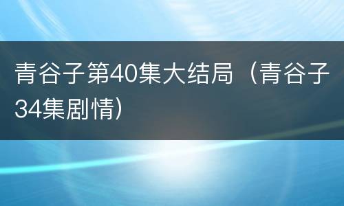 青谷子第40集大结局（青谷子34集剧情）