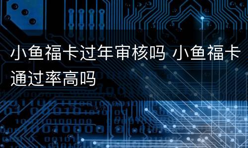 小鱼福卡过年审核吗 小鱼福卡通过率高吗