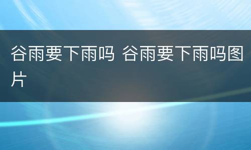 谷雨要下雨吗 谷雨要下雨吗图片