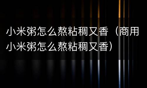 小米粥怎么熬粘稠又香（商用小米粥怎么熬粘稠又香）