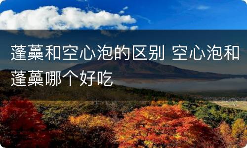 蓬蘽和空心泡的区别 空心泡和蓬蘽哪个好吃