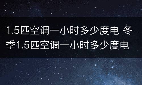1.5匹空调一小时多少度电 冬季1.5匹空调一小时多少度电