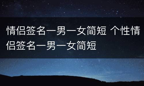 情侣签名一男一女简短 个性情侣签名一男一女简短