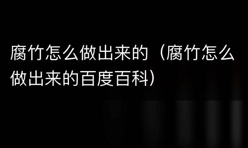 腐竹怎么做出来的（腐竹怎么做出来的百度百科）