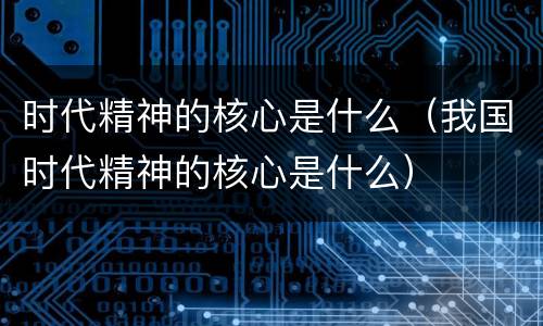 时代精神的核心是什么（我国时代精神的核心是什么）