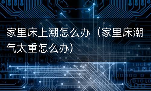 家里床上潮怎么办（家里床潮气太重怎么办）