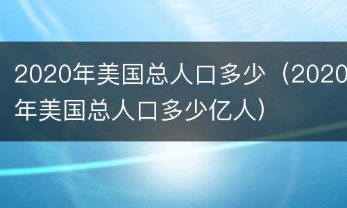 2020年美国总人口多少（2020年美国总人口多少亿人）