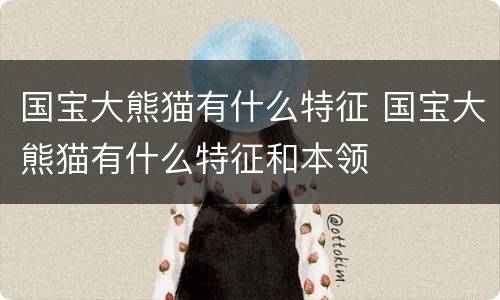 国宝大熊猫有什么特征 国宝大熊猫有什么特征和本领
