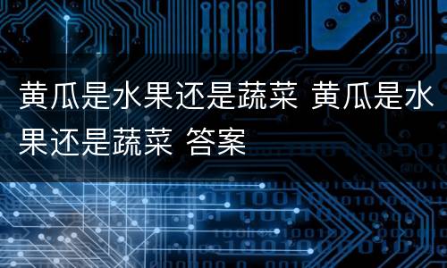 黄瓜是水果还是蔬菜 黄瓜是水果还是蔬菜 答案