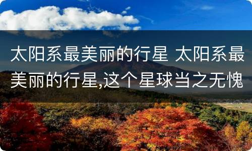 太阳系最美丽的行星 太阳系最美丽的行星,这个星球当之无愧