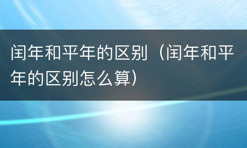 闰年和平年的区别（闰年和平年的区别怎么算）