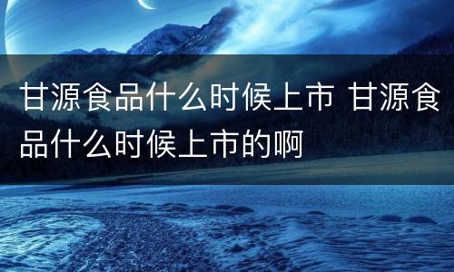 甘源食品什么时候上市 甘源食品什么时候上市的啊