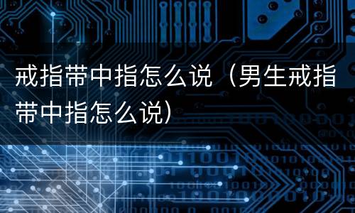 戒指带中指怎么说（男生戒指带中指怎么说）