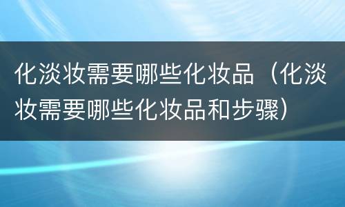 化淡妆需要哪些化妆品（化淡妆需要哪些化妆品和步骤）