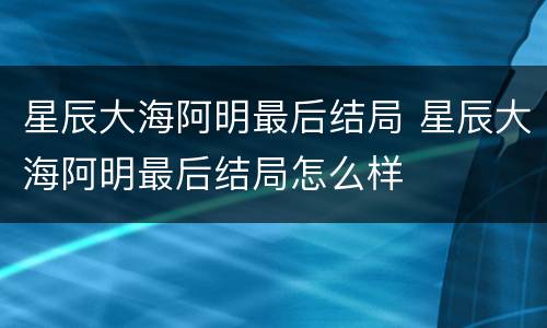 星辰大海阿明最后结局 星辰大海阿明最后结局怎么样