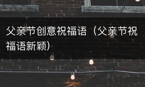 父亲节创意祝福语（父亲节祝福语新颖）