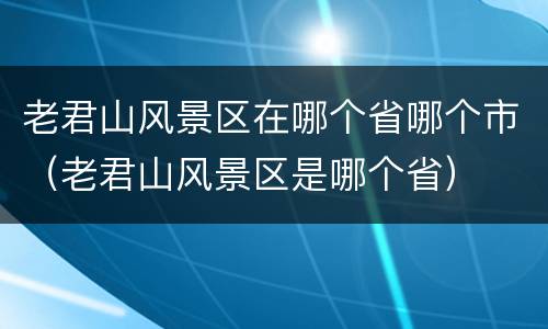 老君山风景区在哪个省哪个市（老君山风景区是哪个省）