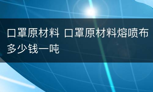 口罩原材料 口罩原材料熔喷布多少钱一吨