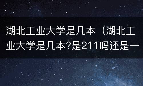 湖北工业大学是几本（湖北工业大学是几本?是211吗还是一本?）