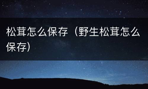 松茸怎么保存（野生松茸怎么保存）