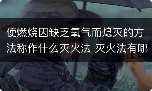 使燃烧因缺乏氧气而熄灭的方法称作什么灭火法 灭火法有哪几种方法