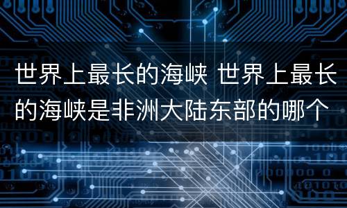 世界上最长的海峡 世界上最长的海峡是非洲大陆东部的哪个海峡?