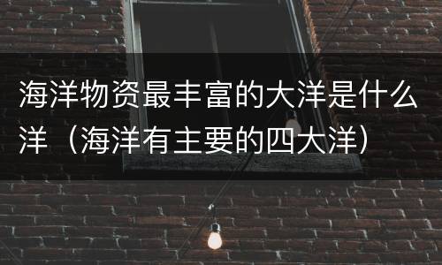 海洋物资最丰富的大洋是什么洋（海洋有主要的四大洋）