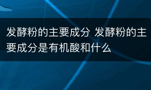 发酵粉的主要成分 发酵粉的主要成分是有机酸和什么