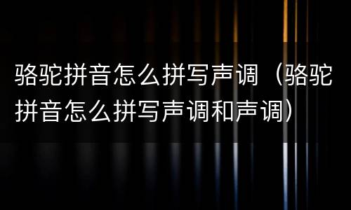 骆驼拼音怎么拼写声调（骆驼拼音怎么拼写声调和声调）