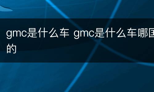 gmc是什么车 gmc是什么车哪国的