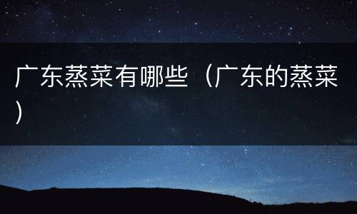 广东蒸菜有哪些（广东的蒸菜）