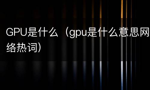 GPU是什么（gpu是什么意思网络热词）