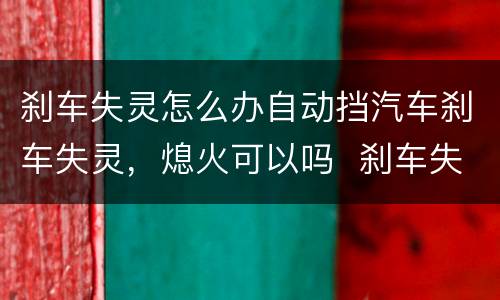 刹车失灵怎么办自动挡汽车刹车失灵，熄火可以吗  刹车失灵怎么处理