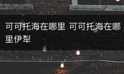 可可托海在哪里 可可托海在哪里伊犁