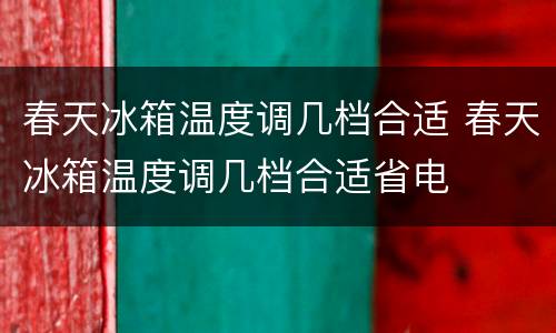 春天冰箱温度调几档合适 春天冰箱温度调几档合适省电