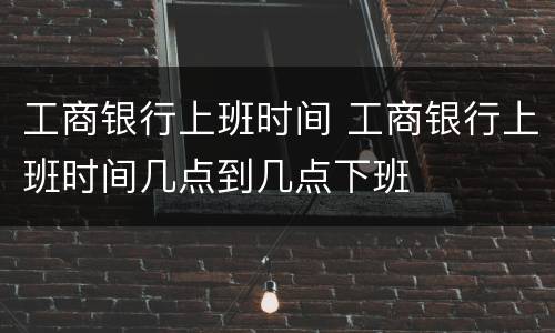 工商银行上班时间 工商银行上班时间几点到几点下班