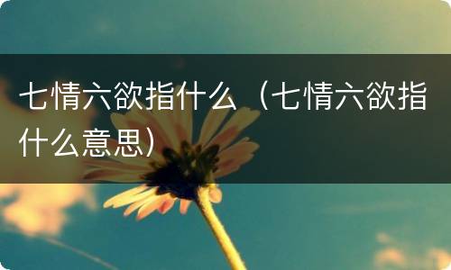 七情六欲指什么（七情六欲指什么意思）
