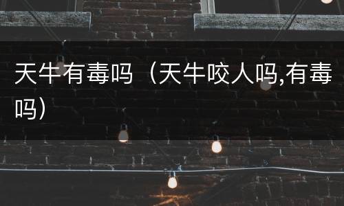 天牛有毒吗（天牛咬人吗,有毒吗）