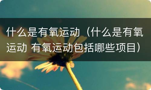 什么是有氧运动（什么是有氧运动 有氧运动包括哪些项目）