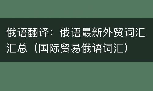 俄语翻译：俄语最新外贸词汇汇总（国际贸易俄语词汇）
