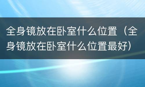 全身镜放在卧室什么位置（全身镜放在卧室什么位置最好）