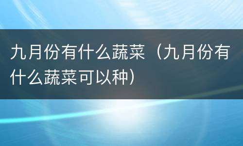 九月份有什么蔬菜（九月份有什么蔬菜可以种）
