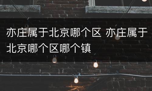 亦庄属于北京哪个区 亦庄属于北京哪个区哪个镇