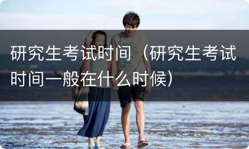 研究生考试时间（研究生考试时间一般在什么时候）