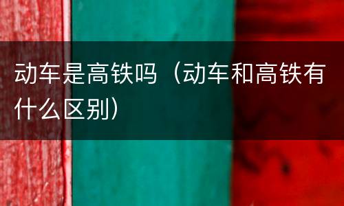 动车是高铁吗（动车和高铁有什么区别）