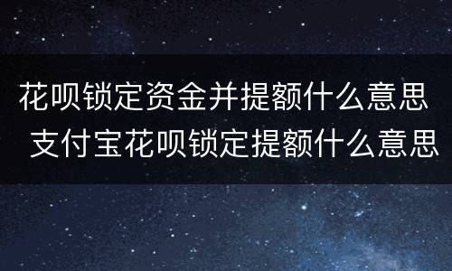 花呗锁定资金并提额什么意思 支付宝花呗锁定提额什么意思