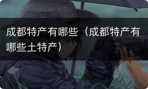 成都特产有哪些（成都特产有哪些土特产）