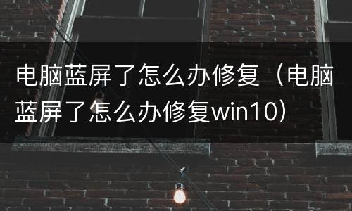 电脑蓝屏了怎么办修复（电脑蓝屏了怎么办修复win10）