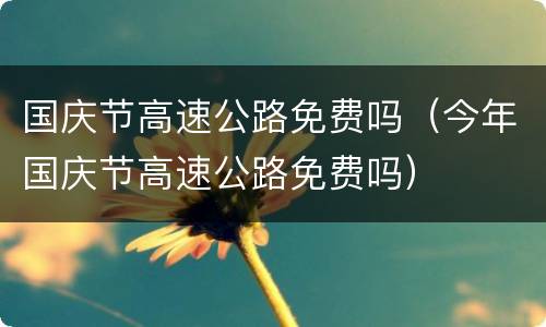 国庆节高速公路免费吗（今年国庆节高速公路免费吗）