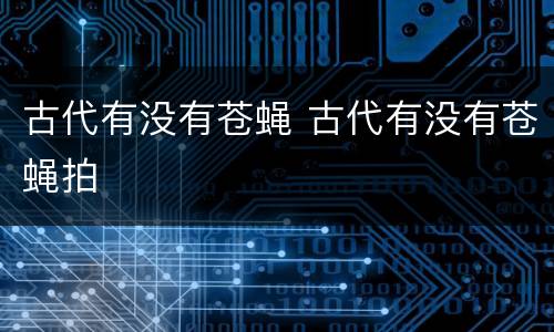 古代有没有苍蝇 古代有没有苍蝇拍